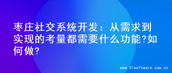 枣庄社交系统开发：从需求到实现的考量都需要什么功能?如何做?