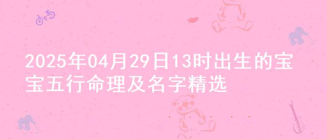 2025年04月29日13时出生的宝宝五行命理及名字精选