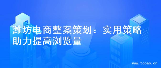 潍坊电商整案策划：实用策略助力提高浏览量