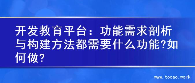 开发教育平台：功能需求剖析与构建方法都需要什么功能?如何做?