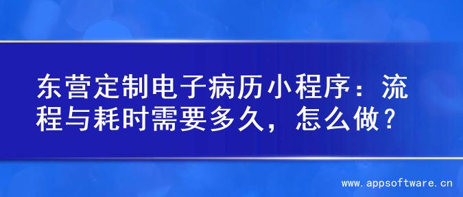 东营定制电子病历小程序：流程与耗时需要多久，怎么做？