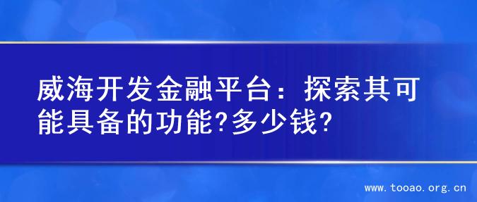 威海开发金融平台：探索其可能具备的功能?多少钱?