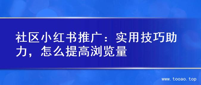 社区小红书推广：实用技巧助力，怎么提高浏览量