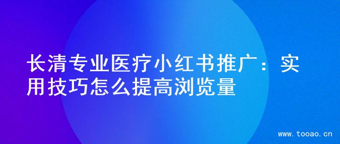 长清专业医疗小红书推广：实用技巧怎么提高浏览量