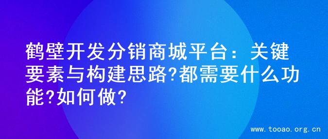 鹤壁开发分销商城平台：关键要素与构建思路?都需要什么功能?如何做?