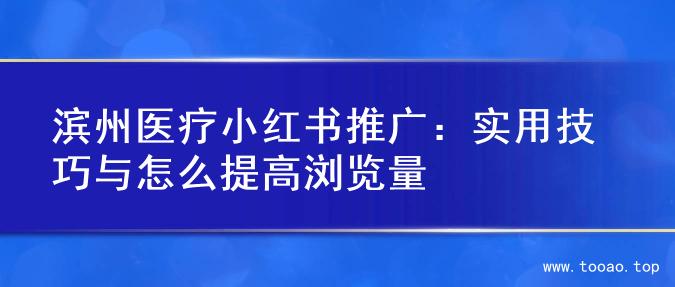 滨州医疗小红书推广：实用技巧与怎么提高浏览量