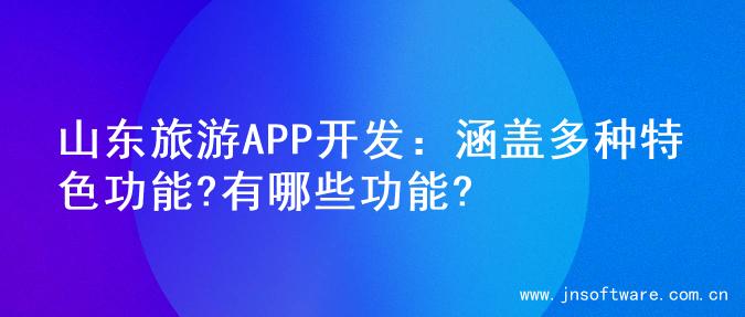 山东旅游APP开发：涵盖多种特色功能?有哪些功能?