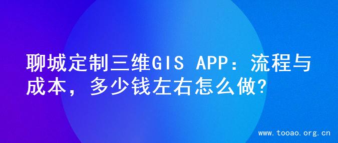 聊城定制三维GIS APP：流程与成本，多少钱左右怎么做?