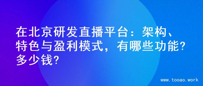 在北京研发直播平台：架构、特色与盈利模式，有哪些功能?多少钱?