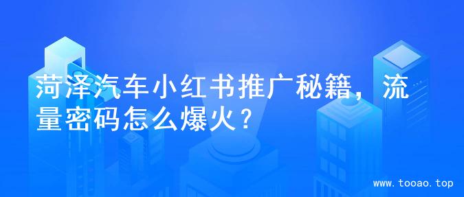 菏泽汽车小红书推广秘籍，流量密码怎么爆火？