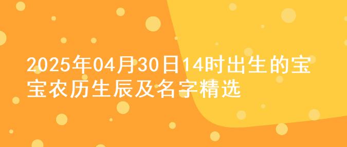 2025年04月30日14时出生的宝宝农历生辰及名字精选