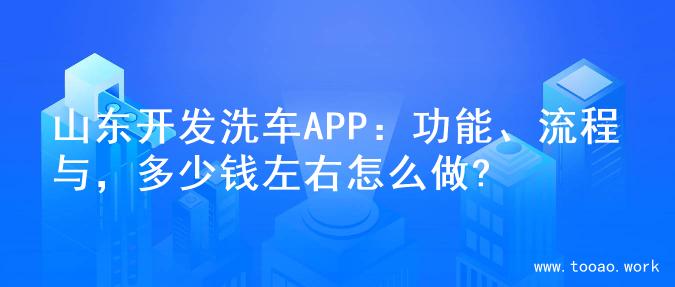 山东开发洗车APP：功能、流程与，多少钱左右怎么做?