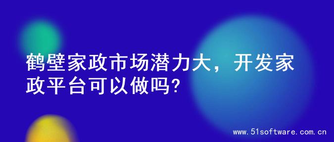 鹤壁家政市场潜力大，开发家政平台可以做吗?