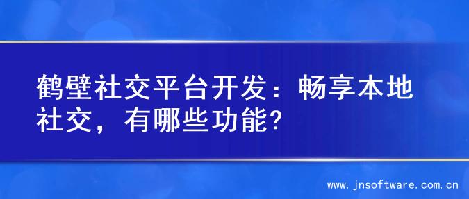 鹤壁社交平台开发：畅享本地社交，有哪些功能?