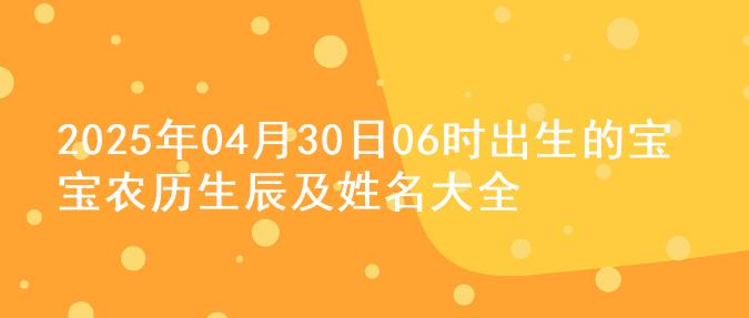2025年04月30日06时出生的宝宝农历生辰及姓名大全