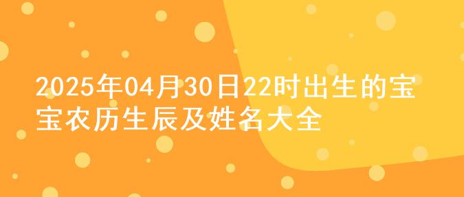 2025年04月30日22时出生的宝宝农历生辰及姓名大全