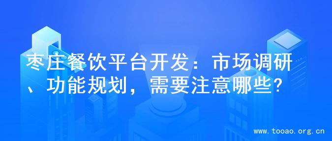 枣庄餐饮平台开发：市场调研、功能规划，需要注意哪些?