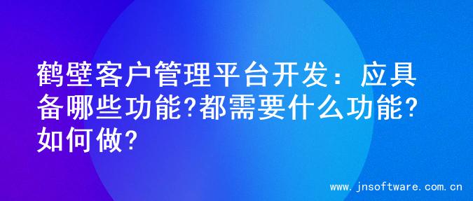 鹤壁客户管理平台开发：应具备哪些功能?都需要什么功能?如何做?