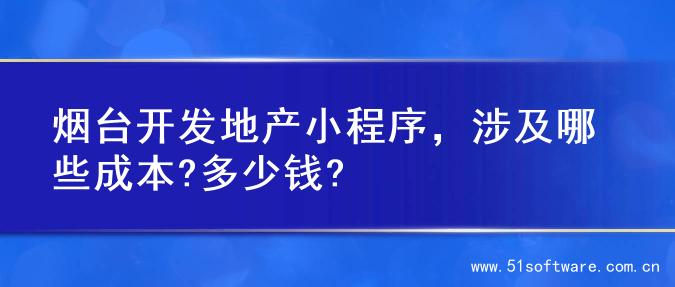 烟台开发地产小程序，涉及哪些成本?多少钱?