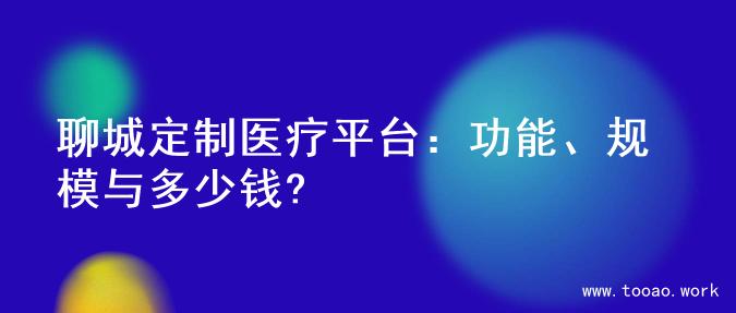 聊城定制医疗平台：功能、规模与多少钱?
