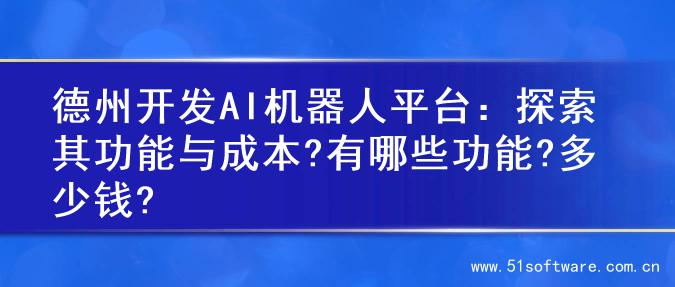 德州开发AI机器人平台：探索其功能与成本?有哪些功能?多少钱?