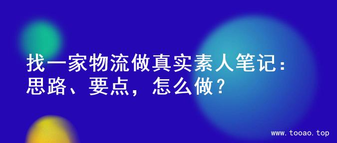 找一家物流做真实素人笔记：思路、要点，怎么做？