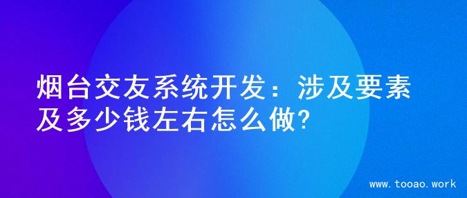 烟台交友系统开发：涉及要素及多少钱左右怎么做?