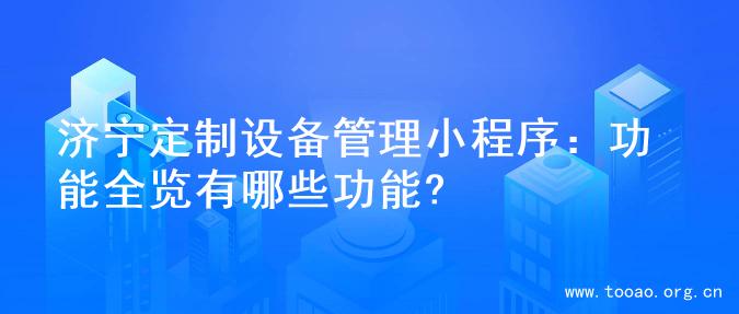 济宁定制设备管理小程序：功能全览有哪些功能?