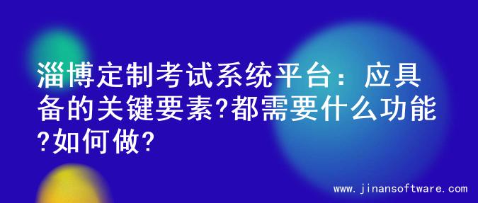 淄博定制考试系统平台：应具备的关键要素?都需要什么功能?如何做?