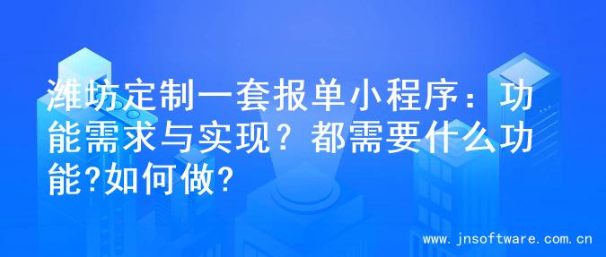 潍坊定制一套报单小程序：功能需求与实现？都需要什么功能?如何做?