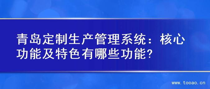青島定制生產管理系統(tǒng)：核心功能及特色有哪些功能?