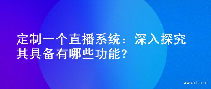 定制一个直播系统：深入探究其具备有哪些功能?