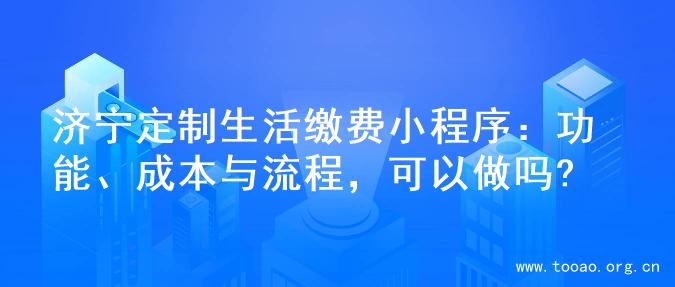 济宁定制生活缴费小程序：功能、成本与流程，可以做吗?