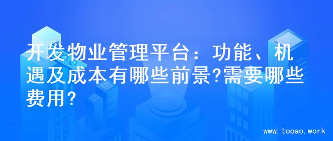 开发物业管理平台：功能、机遇及成本有哪些前景?需要哪些费用?