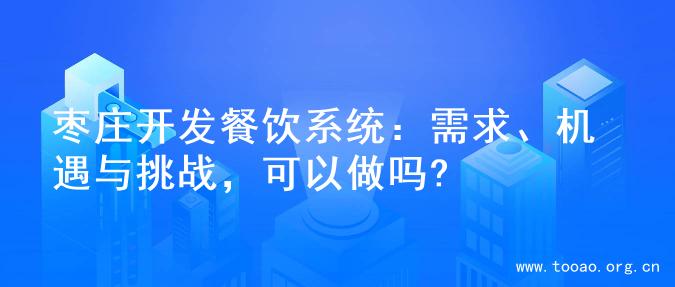 枣庄开发餐饮系统：需求、机遇与挑战，可以做吗?