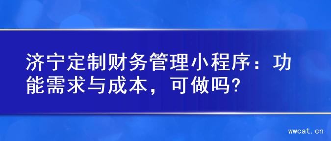 济宁定制财务管理小程序：功能需求与成本，可做吗?