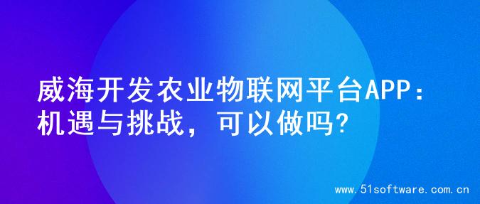 威海开发农业物联网平台APP：机遇与挑战，可以做吗?
