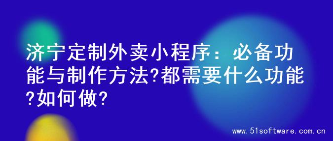 济宁定制外卖小程序：必备功能与制作方法?都需要什么功能?如何做?