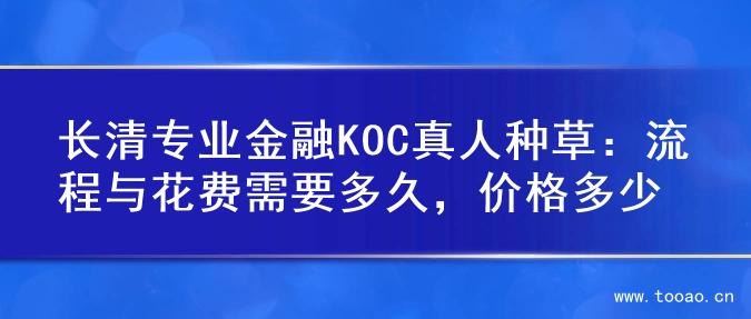 长清专业金融KOC真人种草：流程与花费需要多久，价格多少