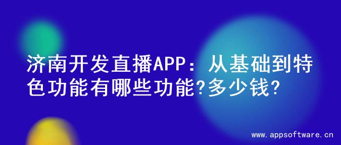 济南开发直播APP：从基础到特色功能有哪些功能?多少钱?
