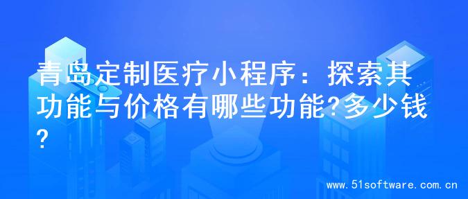 青岛定制医疗小程序：探索其功能与价格有哪些功能?多少钱?