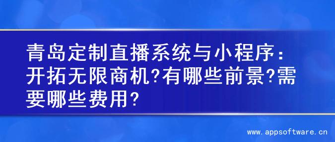青岛定制直播系统与小程序：开拓无限商机?有哪些前景?需要哪些费用?