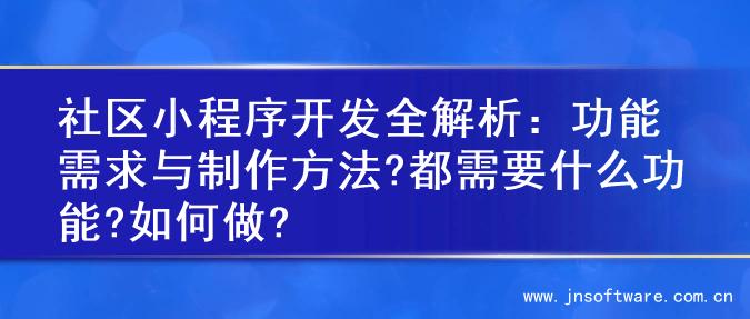 社区小程序开发全解析：功能需求与制作方法?都需要什么功能?如何做?