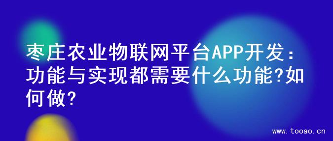 枣庄农业物联网平台APP开发：功能与实现都需要什么功能?如何做?
