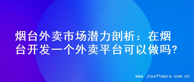 烟台外卖市场潜力剖析：在烟台开发一个外卖平台可以做吗?