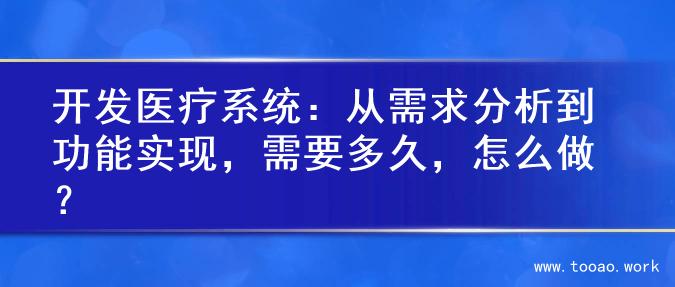 开发医疗系统：从需求分析到功能实现，需要多久，怎么做？