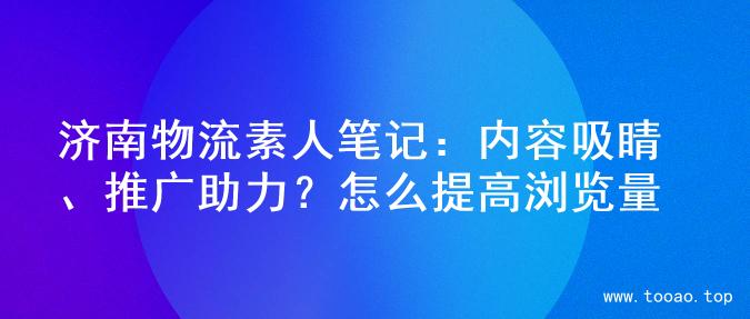 济南物流素人笔记：内容吸睛、推广助力？怎么提高浏览量