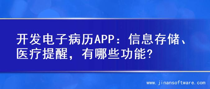 开发电子病历APP：信息存储、医疗提醒，有哪些功能?