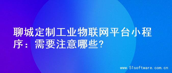 聊城定制工业物联网平台小程序：需要注意哪些?
