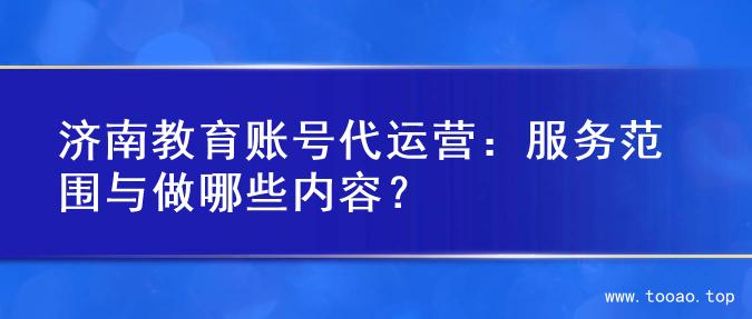 济南教育账号代运营：服务范围与做哪些内容？